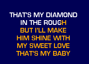 THATS MY DIAMOND
IN THE ROUGH
BUT I'LL MAKE

HIM SHINE WITH
MY SWEET LOVE
THAT'S MY BABY