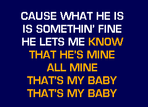 CAUSE WHAT HE IS
IS SOMETHIN' FINE
HE LETS ME KNOW
THAT HE'S MINE
ALL MINE
THAT'S MY BABY
THAT'S MY BABY