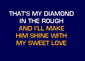 THATS MY DIAMOND
IN THE ROUGH
AND I'LL MAKE

HIM SHINE WITH
MY SWEET LOVE