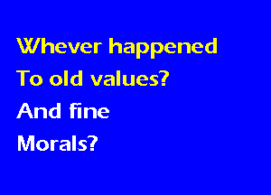Whever happened

To old values?
And fine
Morals?