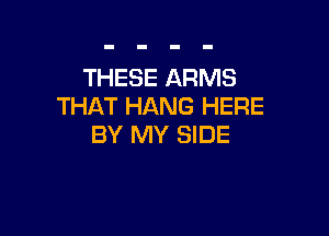 THESE ARMS
THAT HANG HERE

BY MY SIDE