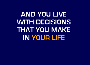 AND YOU LIVE
WITH DECISIONS
THAT YOU MAKE

IN YOUR LIFE