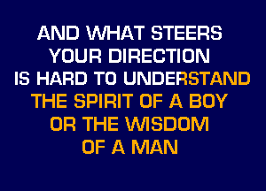 AND WHAT STEERS

YOUR DIRECTION
IS HARD TO UNDERSTAND

THE SPIRIT OF A BOY
OR THE WISDOM
OF A MAN