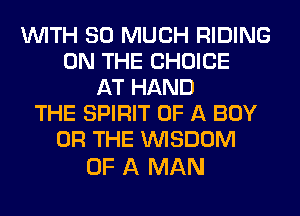 WITH SO MUCH RIDING
ON THE CHOICE
AT HAND
THE SPIRIT OF A BOY
OR THE WISDOM

OF A MAN