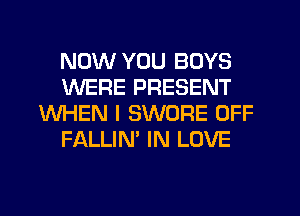 NOW YOU BOYS
WERE PRESENT
WHEN I SWORE OFF
FALLIN' IN LOVE