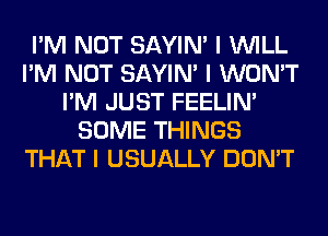 I'M NOT SAYIN' I INILL
I'M NOT SAYIN' I WON'T
I'M JUST FEELINI
SOME THINGS
THAT I USUALLY DON'T