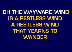 0H THE WAYWARD WIND
IS A RESTLESS WIND
A RESTLESS WIND
THAT YEARNS T0
WANDER