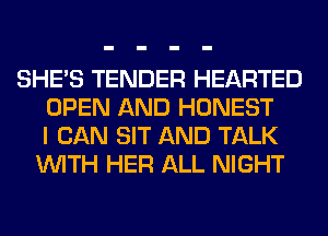 SHE'S TENDER HEARTED
OPEN AND HONEST
I CAN SIT AND TALK
WITH HER ALL NIGHT