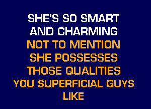 SHE'S SO SMART
AND CHARMING
NOT TO MENTION
SHE POSSESSES

THOSE GUALITIES
YOU SUPERFICIAL GUYS
LIKE
