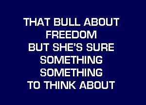 THAT BULL ABOUT
FREEDOM
BUT SHE'S SURE
SOMETHING
SOMETHING

TO THINK ABOUT l