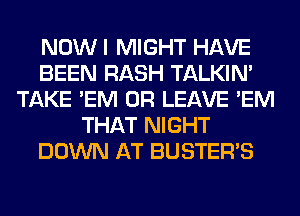 NOWI MIGHT HAVE
BEEN RASH TALKIN'
TAKE 'EM 0R LEAVE 'EM
THAT NIGHT
DOWN AT BUSTER'S