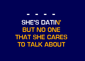 SHE'S DATIN'
BUT NO ONE

THAT SHE CARES
TO TALK ABOUT