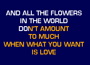 AND ALL THE FLOWERS
IN THE WORLD
DON'T AMOUNT

T0 MUCH
WHEN WHAT YOU WANT
IS LOVE