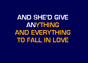 AND SHE'D GIVE
ANYTHING

AND EVERYTHING
T0 FALL IN LOVE