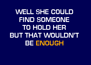 WELL SHE COULD
FIND SOMEONE
TO HOLD HER
BUT THAT WOULDN'T
BE ENOUGH