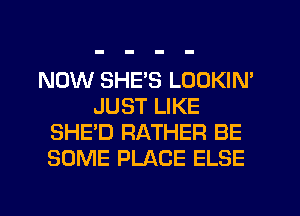 NOW SHE'S LOOKIN'
JUST LIKE
SHE'D RATHER BE
SOME PLACE ELSE