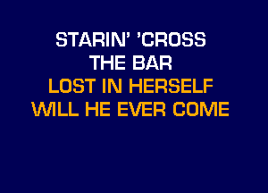 STARIN' 'CROSS
THE BAR
LOST IN HERSELF
WILL HE EVER COME