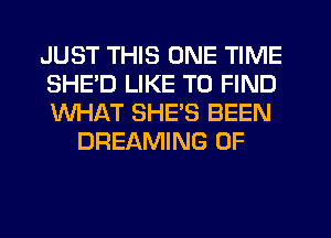 JUST THIS ONE TIME
SHE'D LIKE TO FIND
WHAT SHE'S BEEN

DREAMING 0F