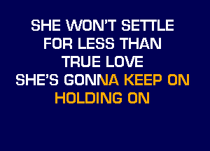 SHE WON'T SETTLE
FOR LESS THAN
TRUE LOVE
SHE'S GONNA KEEP ON
HOLDING 0N