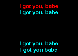 lgotyou,babe
lgotyou,babe

Igotyou,babe
I got you babe