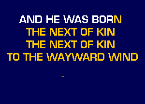 AND HE WAS BORN
THE NEXT OF KIN
THE NEXT OF KIN

TO THE WAYWARD WIND