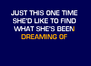 JUST THIS ONE TIME
SHED LIKE TO FIND
WHAT SHES BEEN

DREAMING 0F