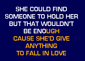 SHE COULD FIND
SOMEONE TO HOLD HER
BUT THAT WOULDN'T
BE ENOUGH
CAUSE SHED GIVE
ANYTHING
T0 FALL IN LOVE