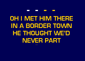 OH I MET HIM THERE
IN A BORDER TOWN
HE THOUGHT WE'D

NEVER PART