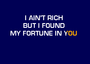 I AIN'T RICH
BUT I FOUND

MY FORTUNE IN YOU