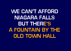 WE CAN'T AFFORD
NIAGARA FALLS
BUT THERE'S
A FOUNTAIN BY THE
OLD TOWN HALL