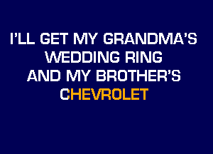 I'LL GET MY GRANDMA'S
WEDDING RING
AND MY BROTHER'S
CHEVROLET