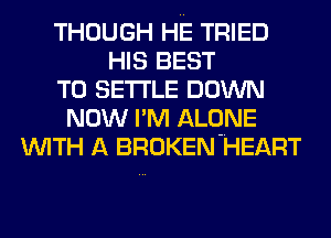 THOUGH HE TRIED
HIS BEST
TO SETTLE DOWN
NOW I'M ALONE
WITH A BROKEN-HEART