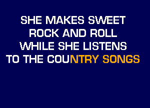 SHE MAKES SWEET
ROCK AND ROLL
WHILE SHE LISTENS
TO THE COUNTRY SONGS