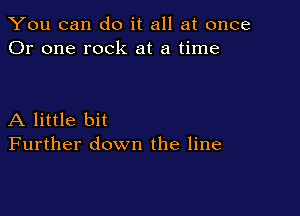 You can do it all at once
Or one rock at a time

A little bit
Further down the line