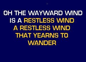 0H THE WAYWARD WIND
IS A RESTLESS WIND
A RESTLESS WIND
THAT YEARNS T0
WANDER