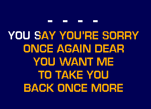 YOU SAY YOU'RE SORRY
ONCE AGAIN DEAR
YOU WANT ME
TO TAKE YOU
BACK ONCE MORE