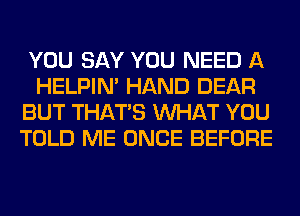 YOU SAY YOU NEED A
HELPIN' HAND DEAR
BUT THAT'S WHAT YOU
TOLD ME ONCE BEFORE