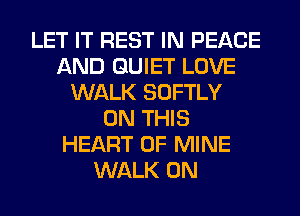 LET IT REST IN PEACE
AND QUIET LOVE
WALK SOFTLY
ON THIS
HEART OF MINE
WALK 0N