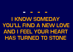 I KNOW SOMEDAY
YOU'LL FIND A NEW LOVE
AND I FEEL YOUR HEART

HAS TURNED T0 STONE