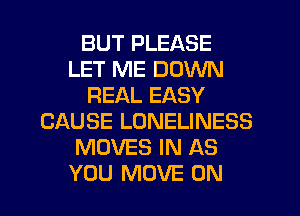 BUT PLEASE
LET ME DOWN
REAL EASY
CAUSE LONELINESS
MOVES IN AS
YOU MOVE 0N