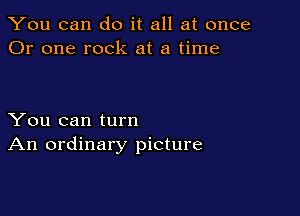 You can do it all at once
Or one rock at a time

You can turn
An ordinary picture