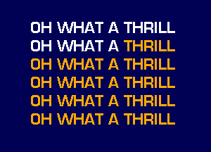 0H WHAT A THRILL
0H WHAT A THRILL
0H WHAT A THRILL
0H WHAT A THRILL
0H WHAT A THRILL
0H WHAT A THRILL