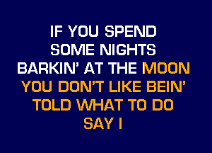 IF YOU SPEND
SOME NIGHTS
BARKIN' AT THE MOON
YOU DON'T LIKE BEIN'
TOLD WHAT TO DO
SAY I