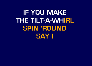 IF YOU MAKE
THE TlLT-A-WHIRL
SPIN 'ROUND

SAY I