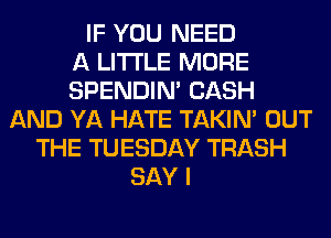 IF YOU NEED
A LITTLE MORE
SPENDIN' CASH
AND YA HATE TAKIN' OUT
THE TUESDAY TRASH
SAY I