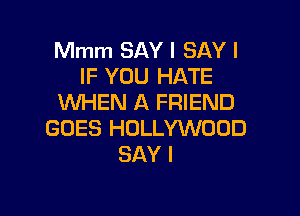 Mmm SAY I SAY I
IF YOU HATE
WHEN A FRIEND

GOES HOLLYWOOD
SAY I