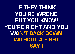 IF THEY THINK
YOU'RE WRONG
BUT YOU KNOW

YOU'RE RIGHT AND YOU
WON'T BACK DOWN
VUITHOUT A FIGHT
SAY I