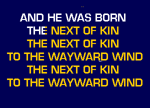 AND HE WAS BORN
THE NEXT OF KIN
THE NEXT OF KIN

TO THE WAYWARD WIND
THE NEXT OF KIN
TO THE WAYWARD WIND