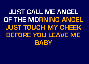 JUST CALL ME ANGEL
OF THE MORNING ANGEL
JUST TOUCH MY CHEEK
BEFORE YOU LEAVE ME

BABY