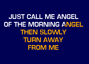 JUST CALL ME ANGEL
OF THE MORNING ANGEL
THEN SLOWLY
TURN AWAY
FROM ME